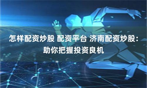 怎样配资炒股 配资平台 济南配资炒股：助你把握投资良机