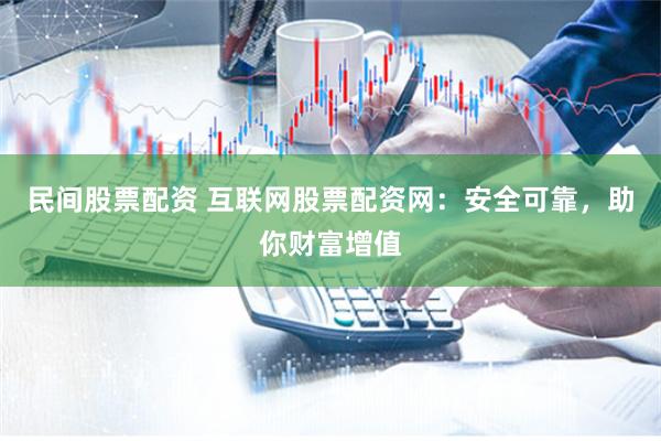 民间股票配资 互联网股票配资网：安全可靠，助你财富增值