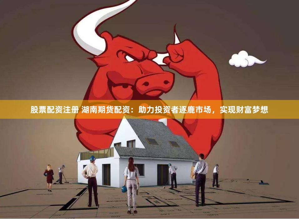 股票配资注册 湖南期货配资：助力投资者逐鹿市场，实现财富梦想