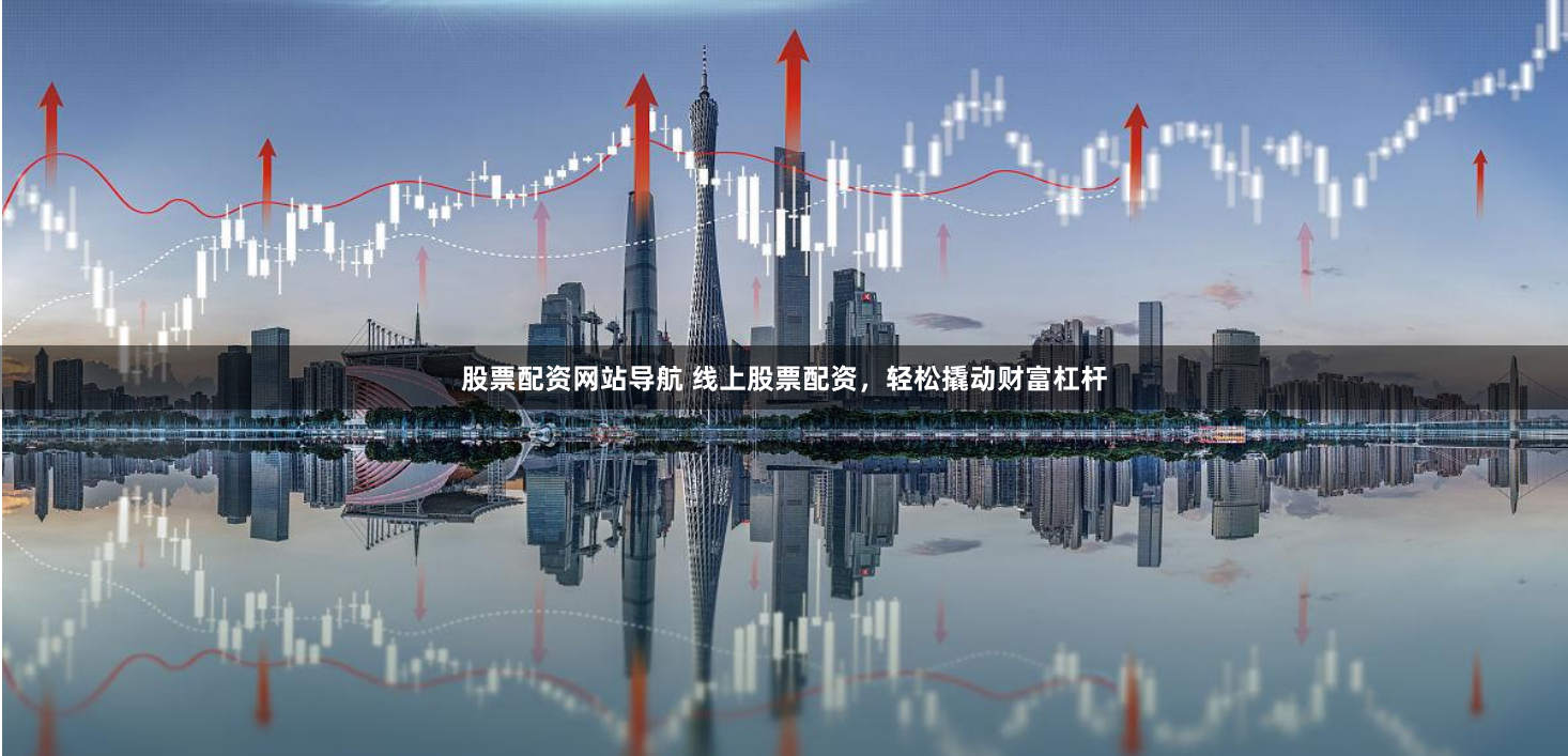股票配资网站导航 线上股票配资，轻松撬动财富杠杆