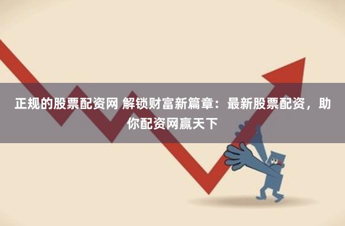 正规的股票配资网 解锁财富新篇章：最新股票配资，助你配资网赢天下