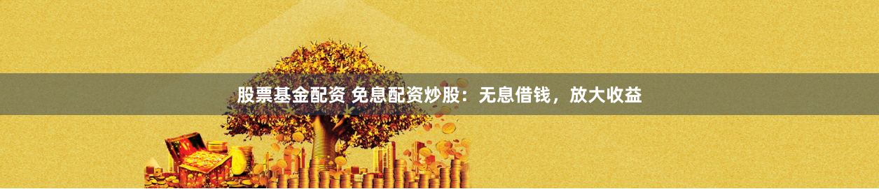 股票基金配资 免息配资炒股：无息借钱，放大收益