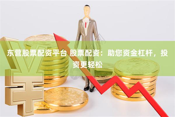 东营股票配资平台 股票配资：助您资金杠杆，投资更轻松
