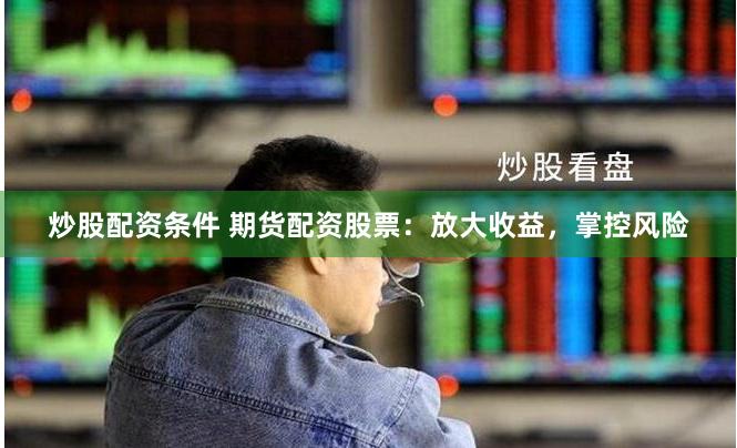 炒股配资条件 期货配资股票：放大收益，掌控风险