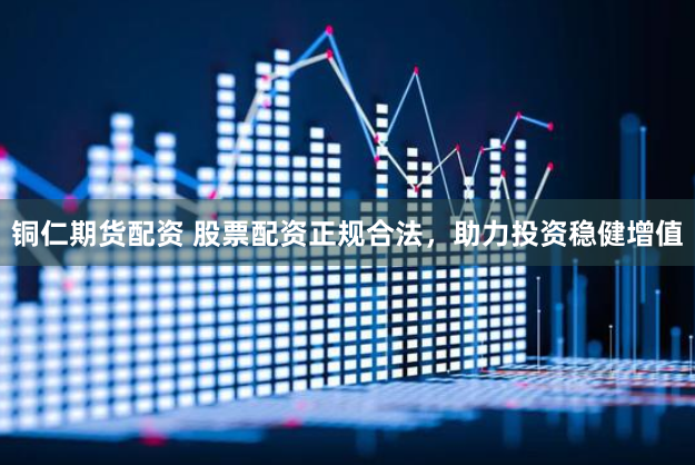 铜仁期货配资 股票配资正规合法，助力投资稳健增值