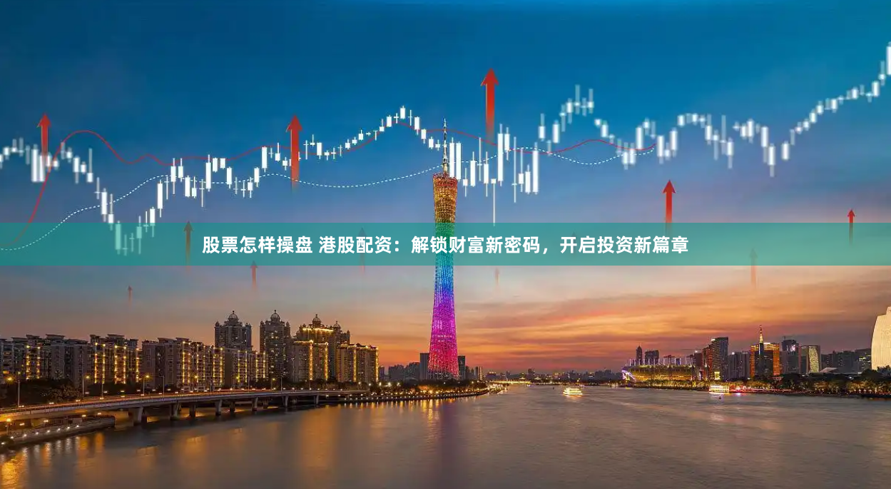 股票怎样操盘 港股配资：解锁财富新密码，开启投资新篇章