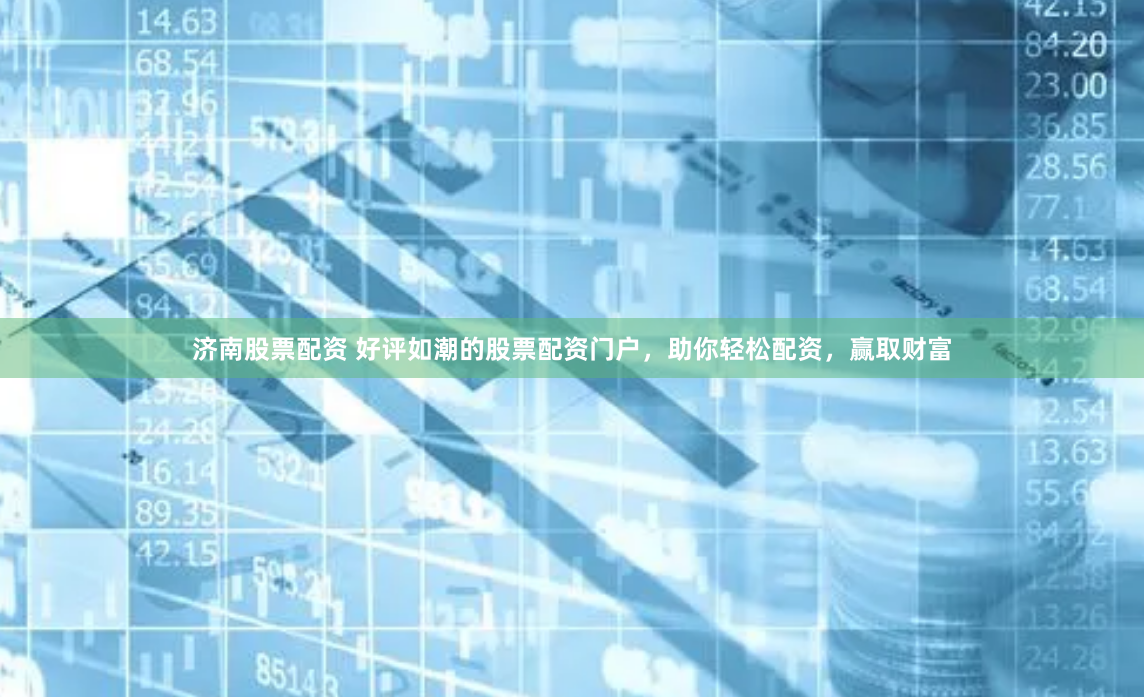 济南股票配资 好评如潮的股票配资门户，助你轻松配资，赢取财富