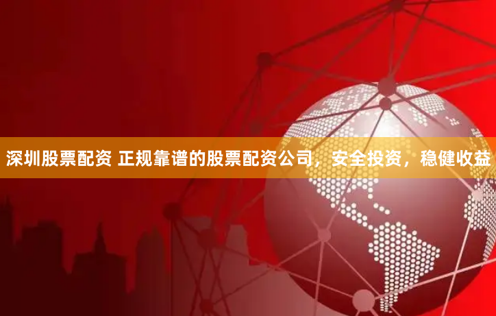深圳股票配资 正规靠谱的股票配资公司，安全投资，稳健收益