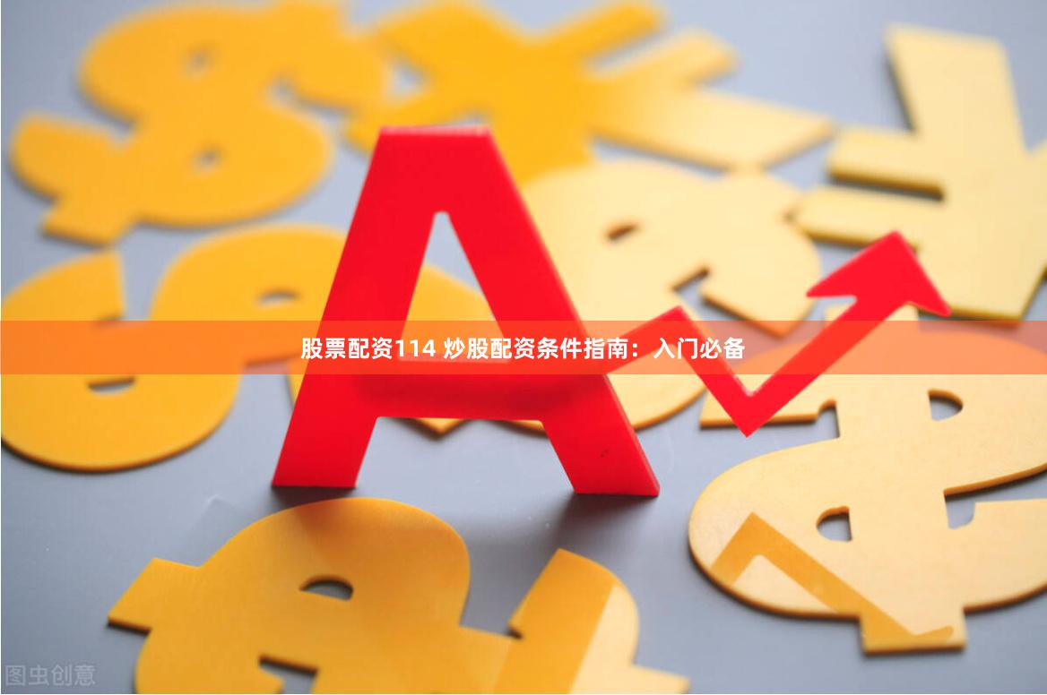 股票配资114 炒股配资条件指南：入门必备