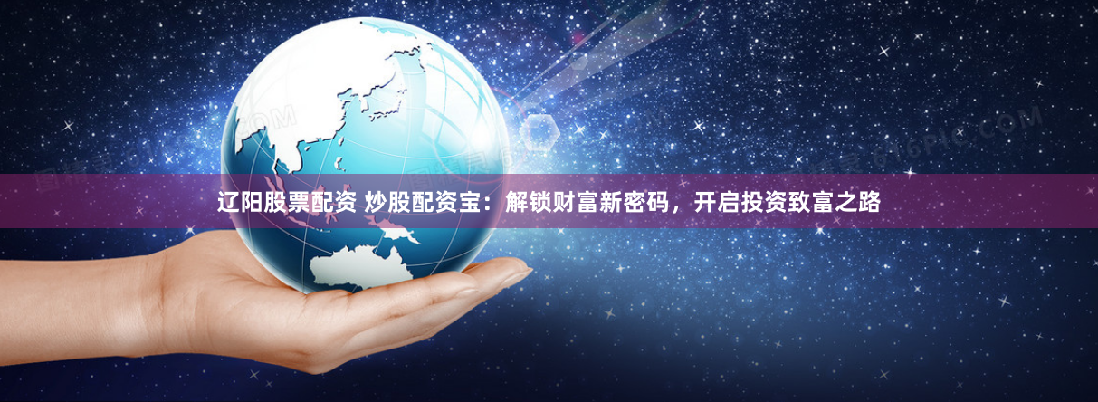 辽阳股票配资 炒股配资宝：解锁财富新密码，开启投资致富之路