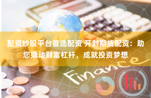 配资炒股平台首选配资 开封期货配资:助您撬动财富杠杆,成就投资梦想
