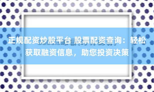 正规配资炒股平台 股票配资查询：轻松获取融资信息，助您投资决策