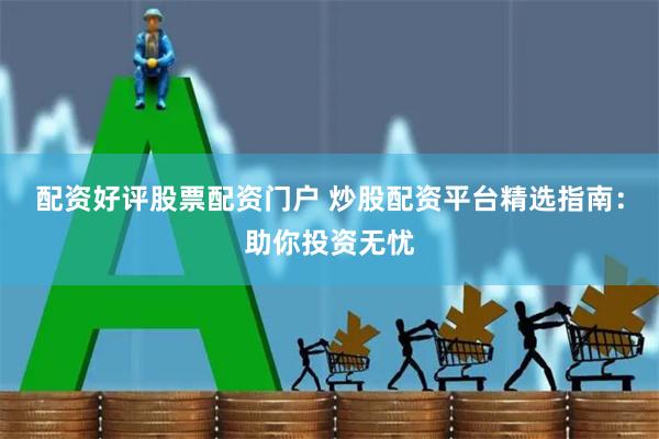 配资好评股票配资门户 炒股配资平台精选指南：助你投资无忧