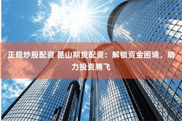 正规炒股配资 昆山期货配资：解锁资金困境，助力投资腾飞