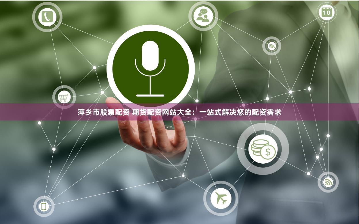 萍乡市股票配资 期货配资网站大全：一站式解决您的配资需求
