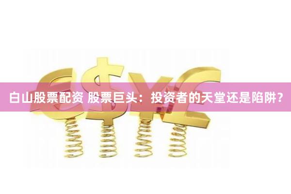白山股票配资 股票巨头：投资者的天堂还是陷阱？