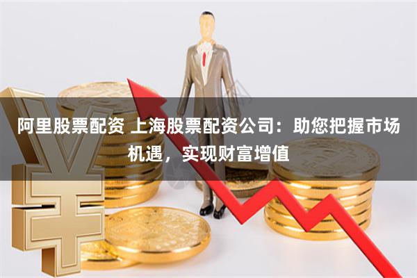 阿里股票配资 上海股票配资公司：助您把握市场机遇，实现财富增值
