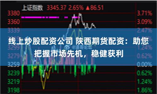 线上炒股配资公司 陕西期货配资：助您把握市场先机，稳健获利