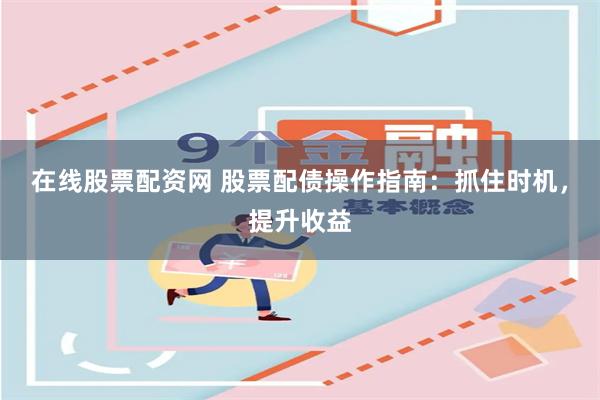 在线股票配资网 股票配债操作指南：抓住时机，提升收益