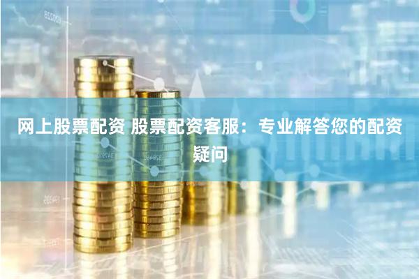 网上股票配资 股票配资客服：专业解答您的配资疑问