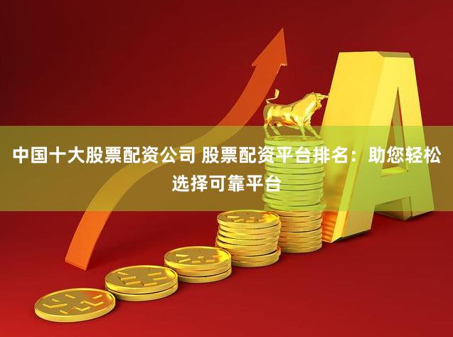 中国十大股票配资公司 股票配资平台排名：助您轻松选择可靠平台