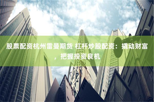 股票配资杭州雷曼期货 杠杆炒股配资：撬动财富，把握投资良机