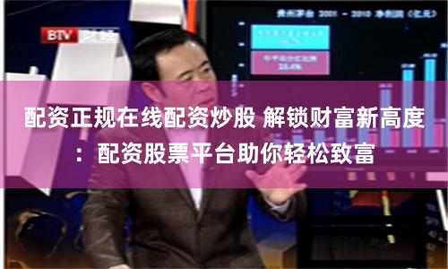 配资正规在线配资炒股 解锁财富新高度：配资股票平台助你轻松致富