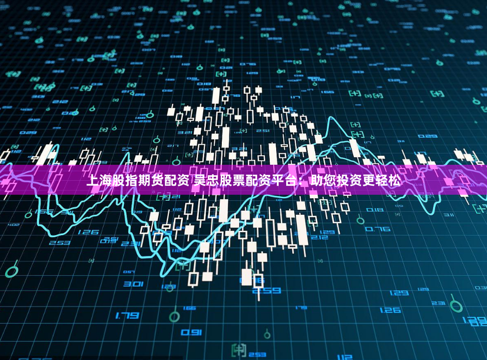 上海股指期货配资 吴忠股票配资平台：助您投资更轻松