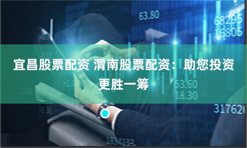 宜昌股票配资 渭南股票配资：助您投资更胜一筹