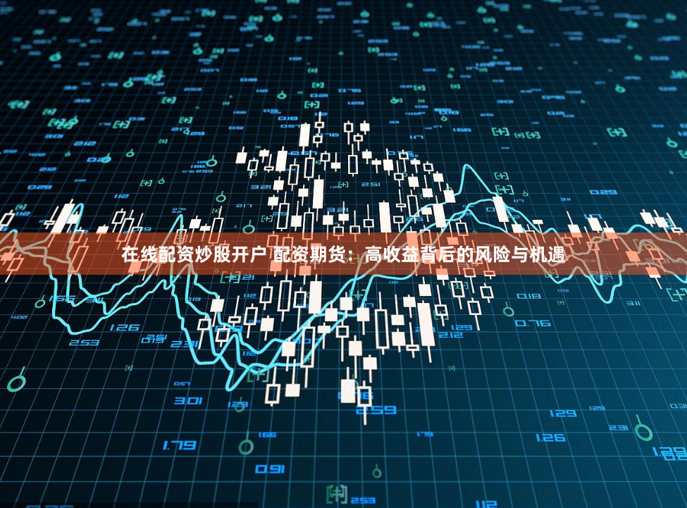 在线配资炒股开户 配资期货：高收益背后的风险与机遇