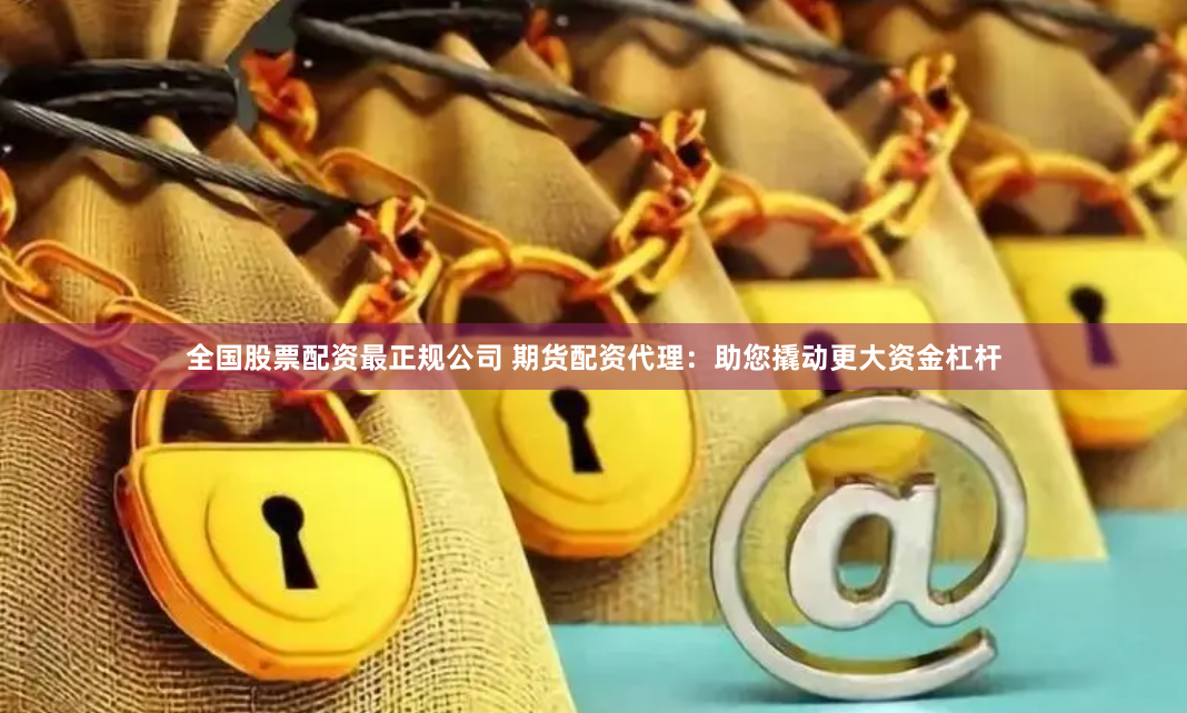 全国股票配资最正规公司 期货配资代理：助您撬动更大资金杠杆