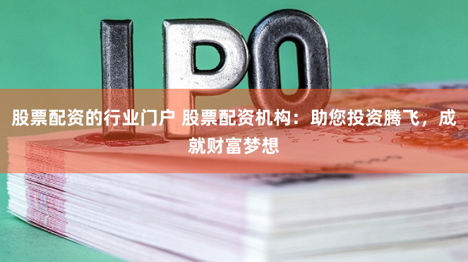股票配资的行业门户 股票配资机构：助您投资腾飞，成就财富梦想
