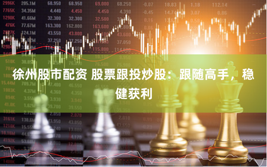 徐州股市配资 股票跟投炒股：跟随高手，稳健获利