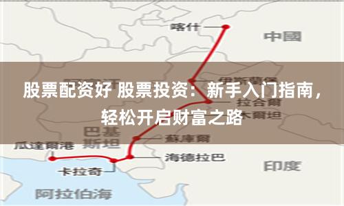 股票配资好 股票投资：新手入门指南，轻松开启财富之路
