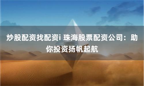 炒股配资找配资i 珠海股票配资公司：助你投资扬帆起航