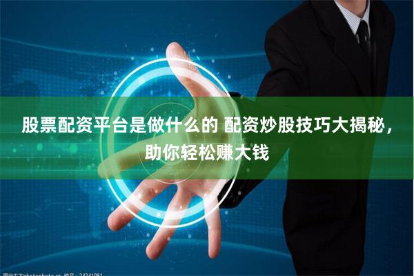 股票配资平台是做什么的 配资炒股技巧大揭秘，助你轻松赚大钱