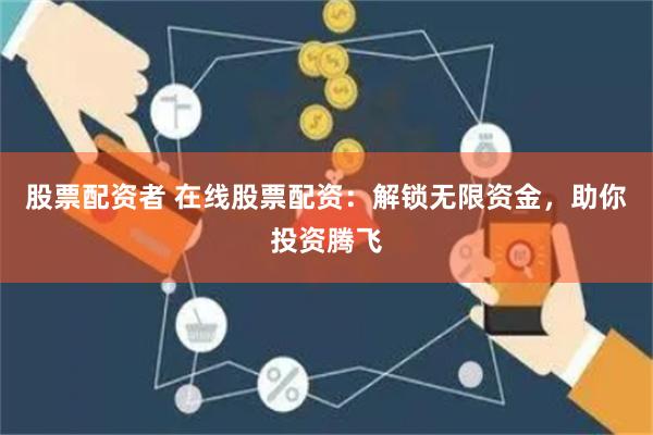 股票配资者 在线股票配资：解锁无限资金，助你投资腾飞