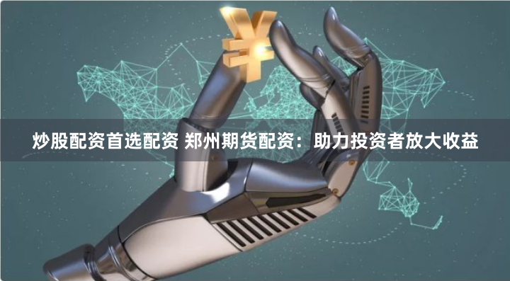 炒股配资首选配资 郑州期货配资：助力投资者放大收益