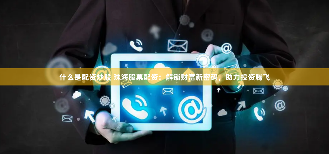 什么是配资炒股 珠海股票配资：解锁财富新密码，助力投资腾飞