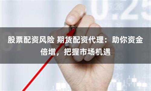 股票配资风险 期货配资代理：助你资金倍增，把握市场机遇