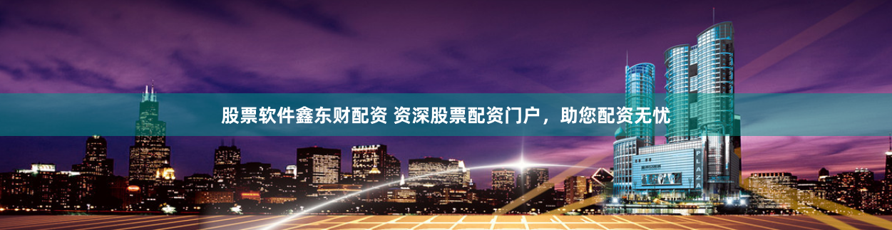 股票软件鑫东财配资 资深股票配资门户，助您配资无忧