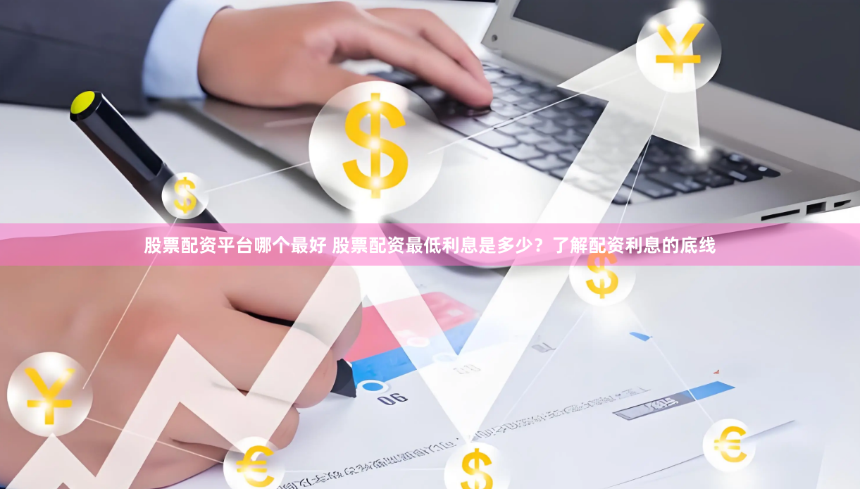 股票配资平台哪个最好 股票配资最低利息是多少？了解配资利息的底线