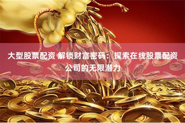 大型股票配资 解锁财富密码：探索在线股票配资公司的无限潜力