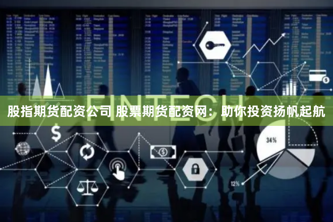 股指期货配资公司 股票期货配资网：助你投资扬帆起航