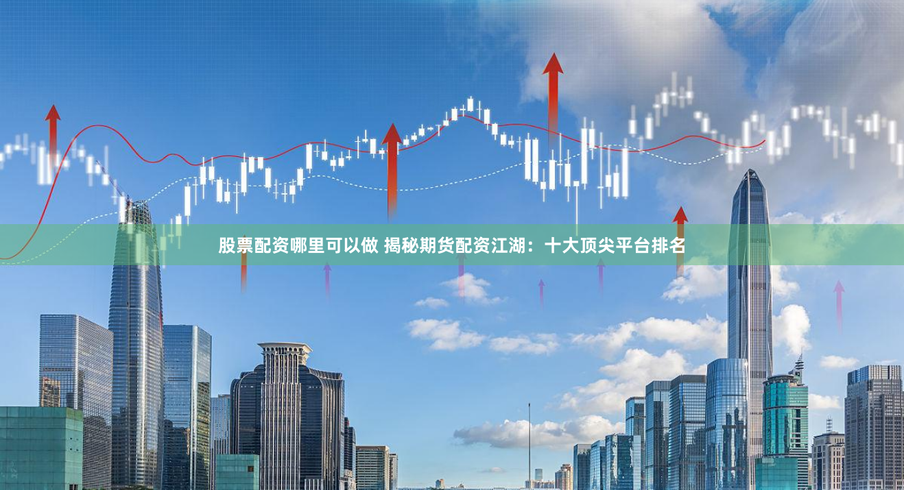 股票配资哪里可以做 揭秘期货配资江湖：十大顶尖平台排名