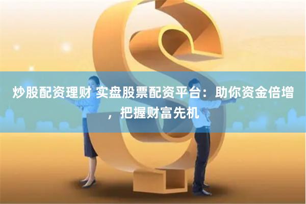 炒股配资理财 实盘股票配资平台：助你资金倍增，把握财富先机