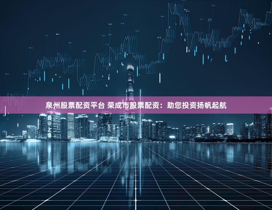 泉州股票配资平台 荣成市股票配资：助您投资扬帆起航