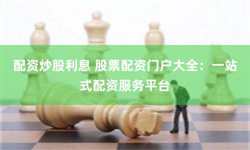 配资炒股利息 股票配资门户大全：一站式配资服务平台