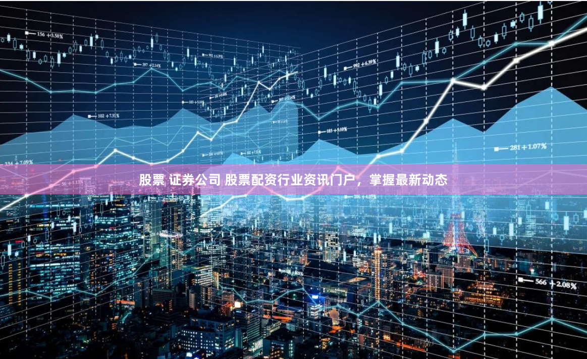 股票 证券公司 股票配资行业资讯门户，掌握最新动态
