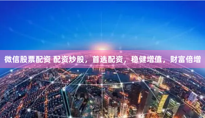 微信股票配资 配资炒股，首选配资，稳健增值，财富倍增